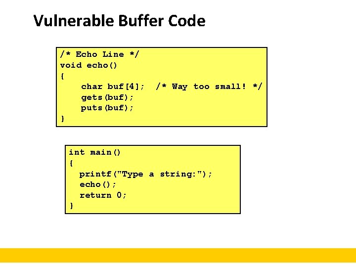 Vulnerable Buffer Code /* Echo Line */ void echo() { char buf[4]; gets(buf); puts(buf);
