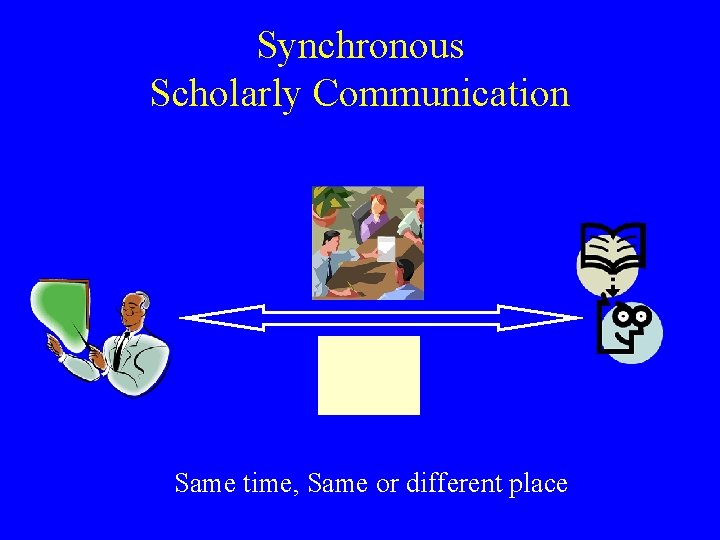 Synchronous Scholarly Communication Same time, Same or different place 