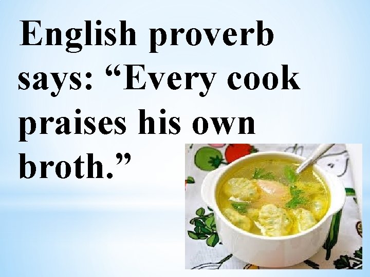 English proverb says: “Every cook praises his own broth. ” 