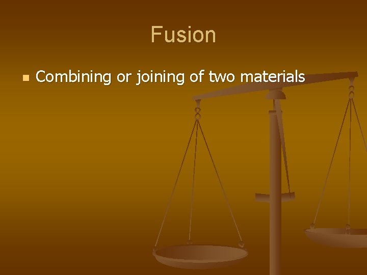 Fusion n Combining or joining of two materials Fusion n Combining or joining of two materials