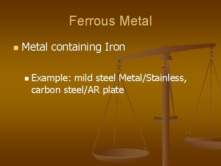 Ferrous Metal n Metal containing Iron n Example: mild steel Metal/Stainless, carbon steel/AR plate Ferrous Metal n Metal containing Iron n Example: mild steel Metal/Stainless, carbon steel/AR plate
