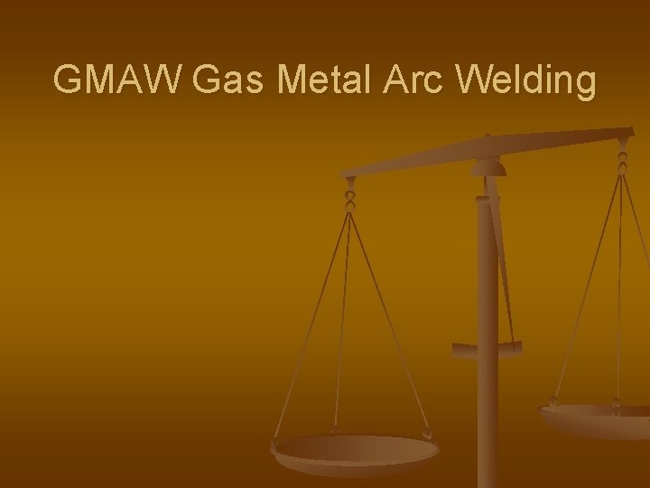 GMAW Gas Metal Arc Welding GMAW Gas Metal Arc Welding