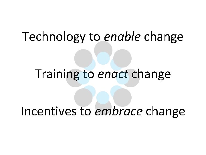 Technology to enable change Training to enact change Incentives to embrace change 
