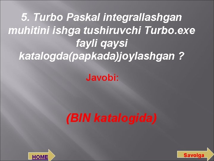 5. Turbo Paskal integrallashgan muhitini ishga tushiruvchi Turbo. exe fayli qaysi katalogda(papkada)joylashgan ? Javobi: