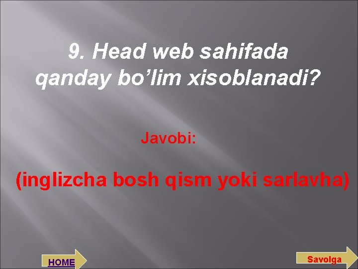 9. Head web sahifada qanday bo’lim xisoblanadi? Javobi: (inglizcha bosh qism yoki sarlavha) HOME