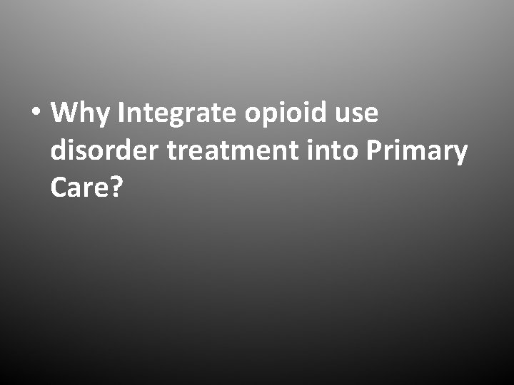 • Why Integrate opioid use disorder treatment into Primary Care? 