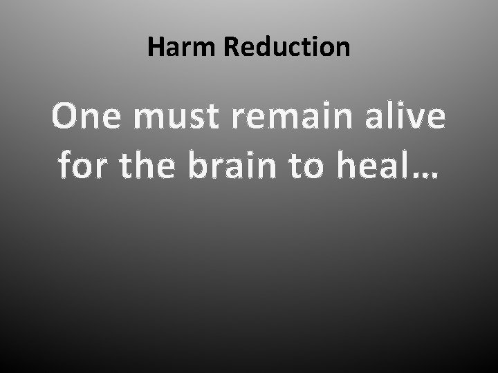 Harm Reduction One must remain alive for the brain to heal… 