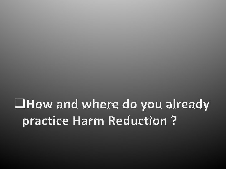 q. How and where do you already practice Harm Reduction ? 