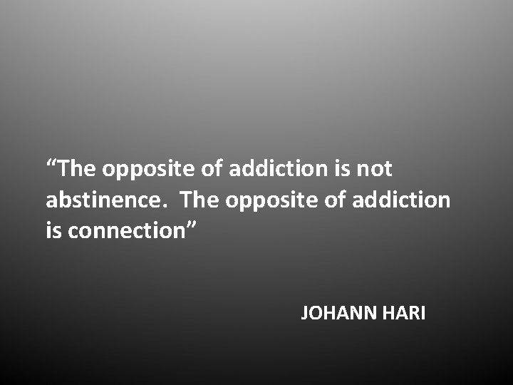 “The opposite of addiction is not abstinence. The opposite of addiction is connection” JOHANN