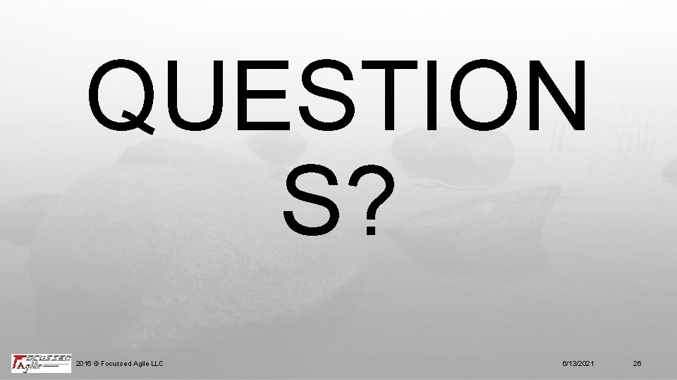 QUESTION S? 2016 © Focussed Agile LLC 6/13/2021 26 