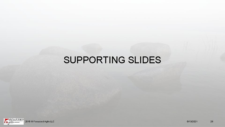 SUPPORTING SLIDES 2016 © Focussed Agile LLC 6/13/2021 28 