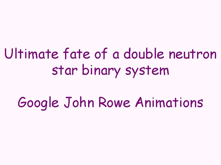 Ultimate fate of a double neutron star binary system Google John Rowe Animations 