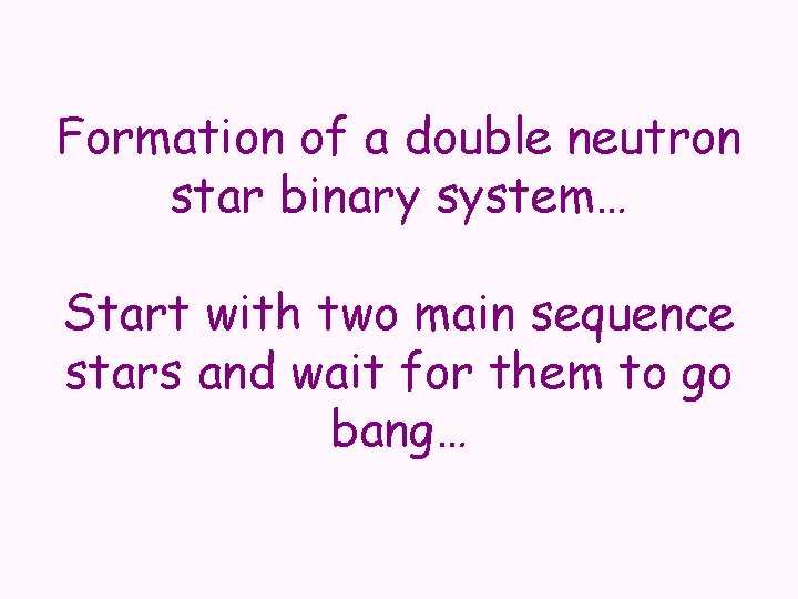 Formation of a double neutron star binary system… Start with two main sequence stars