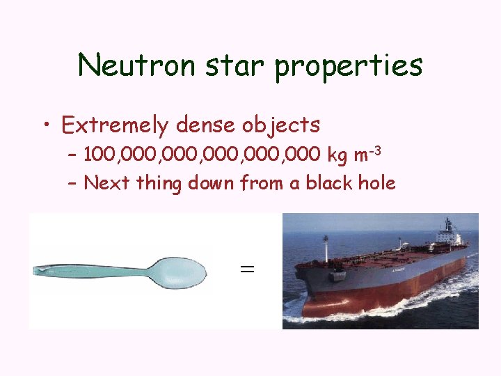 Neutron star properties • Extremely dense objects – 100, 000, 000 kg m-3 –