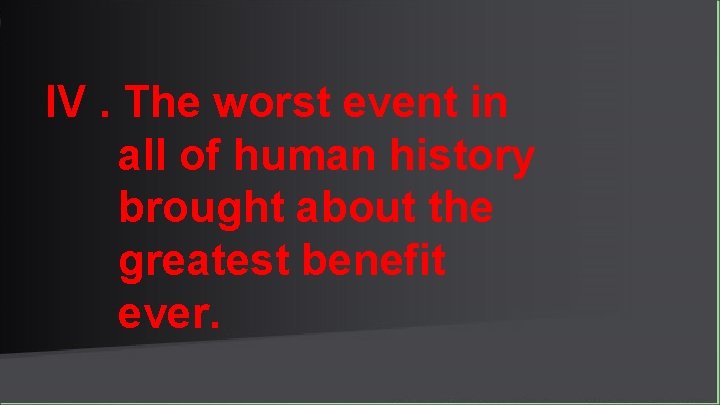 IV. The worst event in all of human history brought about the greatest benefit