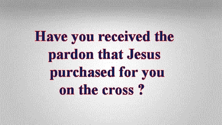 Have you received the pardon that Jesus purchased for you on the cross ?