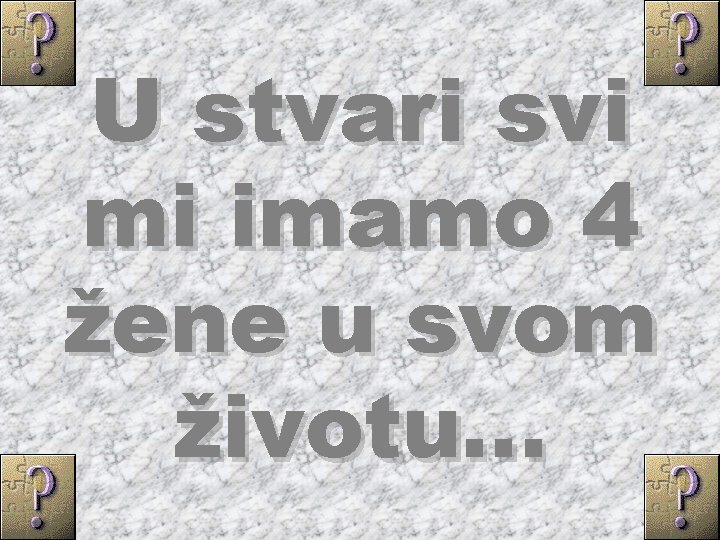 U stvari svi mi imamo 4 žene u svom životu. . . 