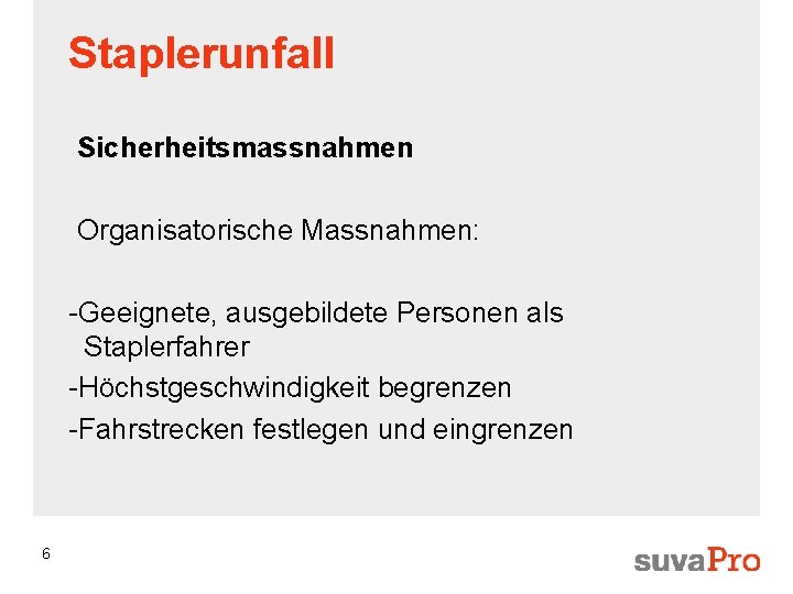 Staplerunfall Sicherheitsmassnahmen Organisatorische Massnahmen: -Geeignete, ausgebildete Personen als Staplerfahrer -Höchstgeschwindigkeit begrenzen -Fahrstrecken festlegen und