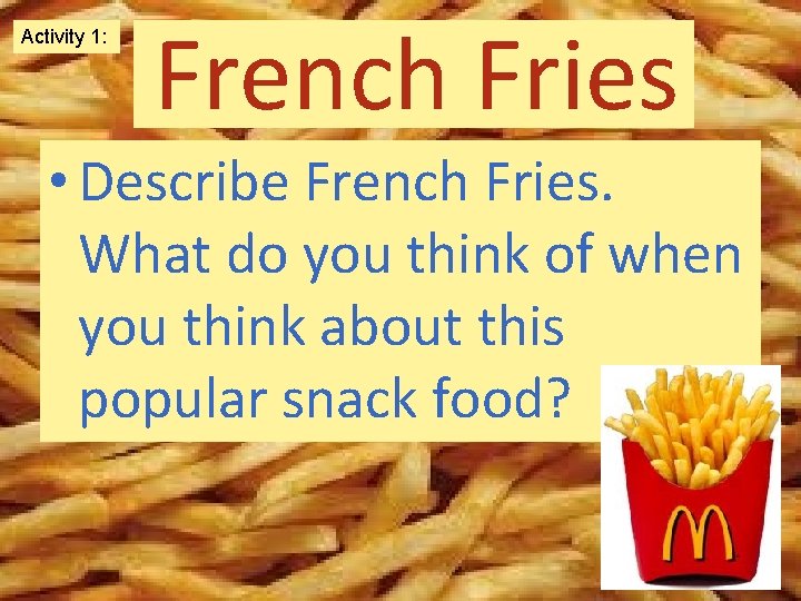 Activity 1: French Fries • Describe French Fries. What do you think of when