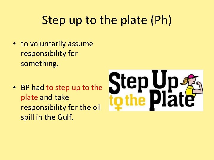 Step up to the plate (Ph) • to voluntarily assume responsibility for something. •