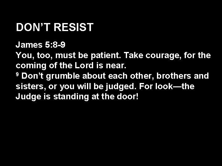 DON’T RESIST James 5: 8 -9 You, too, must be patient. Take courage, for