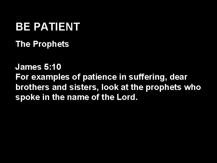 BE PATIENT The Prophets James 5: 10 For examples of patience in suffering, dear