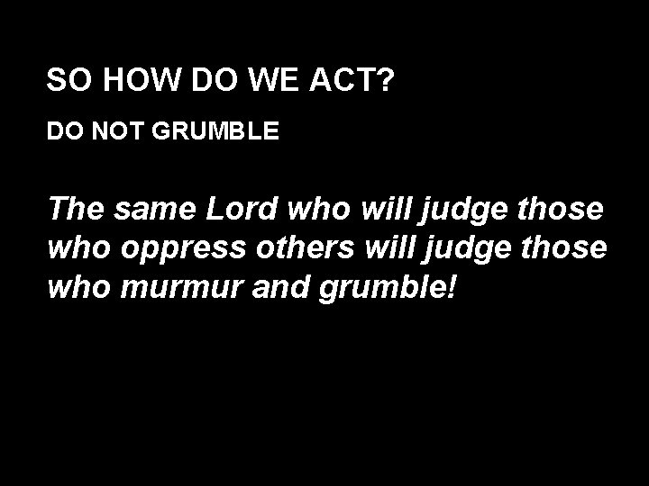 SO HOW DO WE ACT? DO NOT GRUMBLE The same Lord who will judge