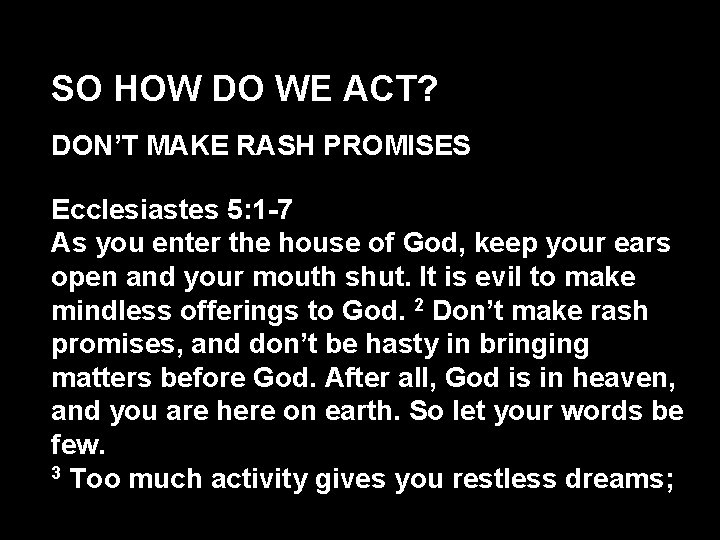 SO HOW DO WE ACT? DON’T MAKE RASH PROMISES Ecclesiastes 5: 1 -7 As