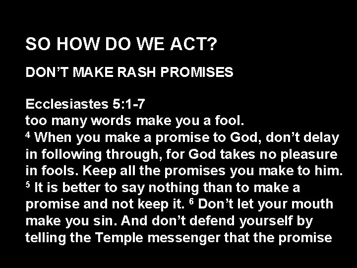 SO HOW DO WE ACT? DON’T MAKE RASH PROMISES Ecclesiastes 5: 1 -7 too