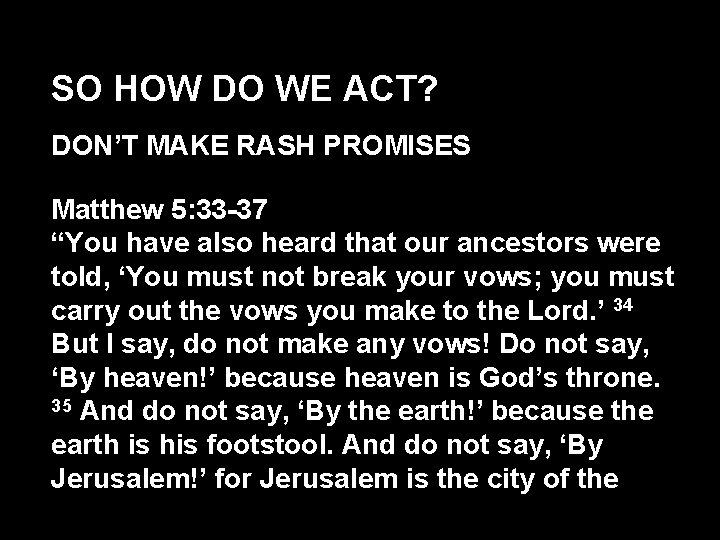 SO HOW DO WE ACT? DON’T MAKE RASH PROMISES Matthew 5: 33 -37 “You