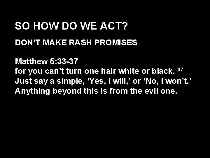 SO HOW DO WE ACT? DON’T MAKE RASH PROMISES Matthew 5: 33 -37 for