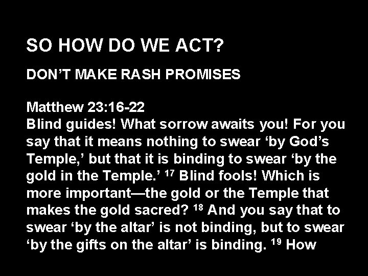 SO HOW DO WE ACT? DON’T MAKE RASH PROMISES Matthew 23: 16 -22 Blind
