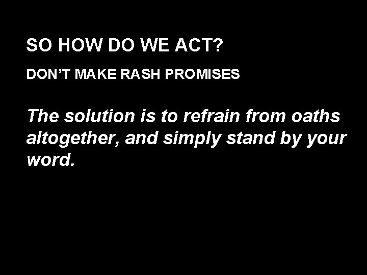 SO HOW DO WE ACT? DON’T MAKE RASH PROMISES The solution is to refrain