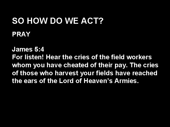 SO HOW DO WE ACT? PRAY James 5: 4 For listen! Hear the cries