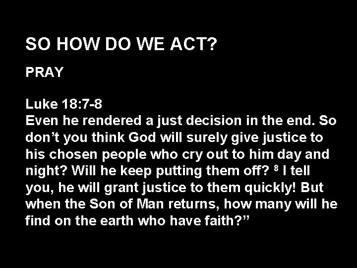 SO HOW DO WE ACT? PRAY Luke 18: 7 -8 Even he rendered a