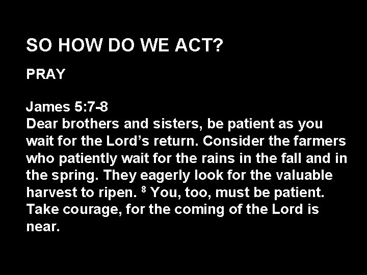 SO HOW DO WE ACT? PRAY James 5: 7 -8 Dear brothers and sisters,