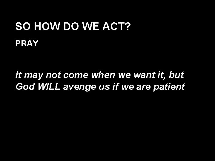 SO HOW DO WE ACT? PRAY It may not come when we want it,