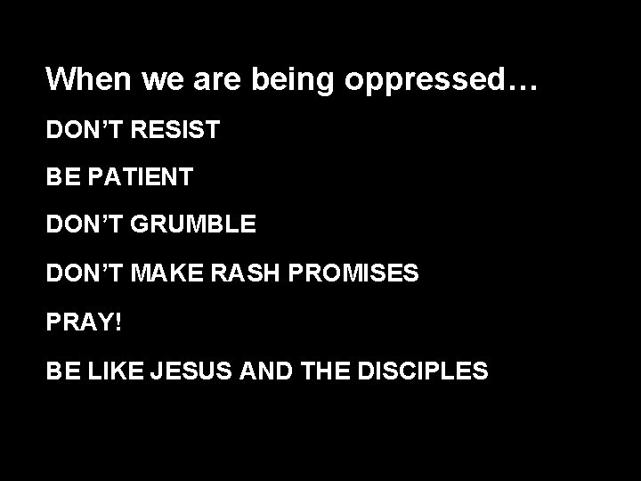 When we are being oppressed… DON’T RESIST BE PATIENT DON’T GRUMBLE DON’T MAKE RASH