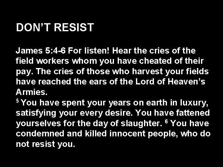 DON’T RESIST James 5: 4 -6 For listen! Hear the cries of the field