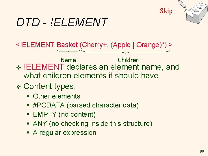 Skip DTD - !ELEMENT <!ELEMENT Basket (Cherry+, (Apple | Orange)*) > Name Children !ELEMENT