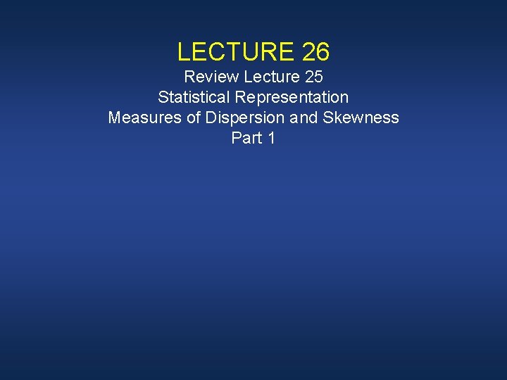 LECTURE 26 Review Lecture 25 Statistical Representation Measures of Dispersion and Skewness Part 1