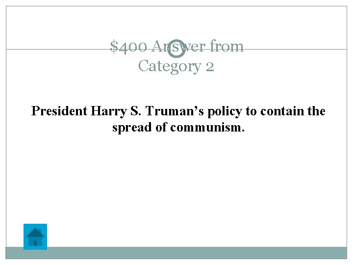 $400 Answer from Category 2 President Harry S. Truman’s policy to contain the spread