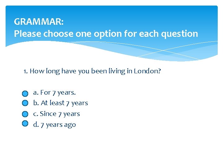 GRAMMAR: Please choose one option for each question 1. How long have you been