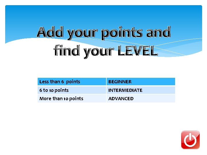 Add your points and find your LEVEL Less than 6 points BEGINNER 6 to
