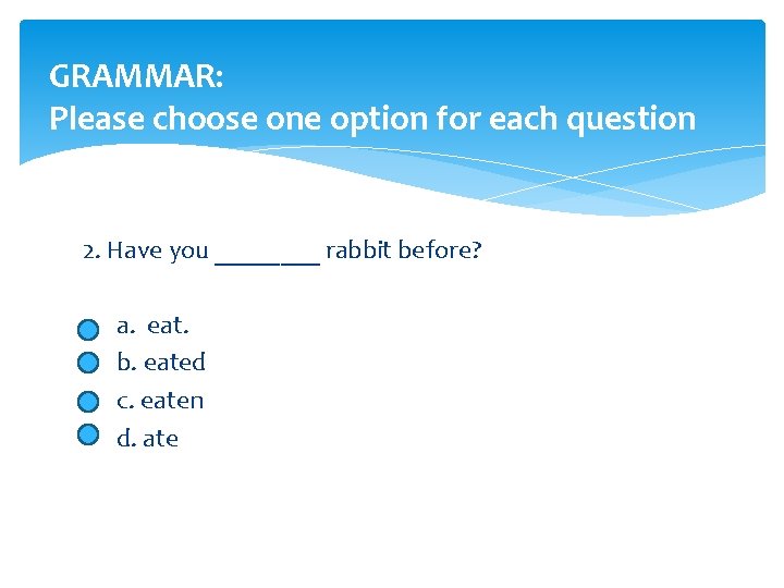 GRAMMAR: Please choose one option for each question 2. Have you ____ rabbit before?