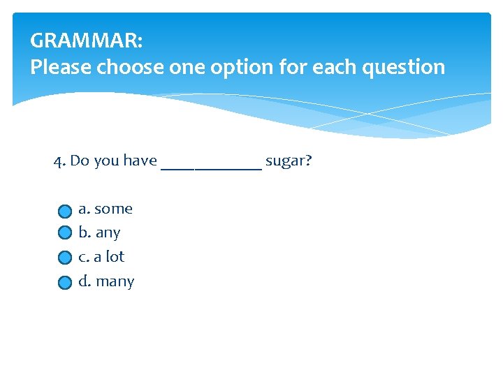 GRAMMAR: Please choose one option for each question 4. Do you have ______ sugar?