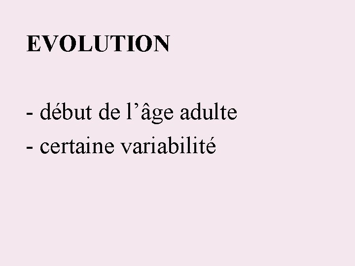 EVOLUTION - début de l’âge adulte - certaine variabilité 