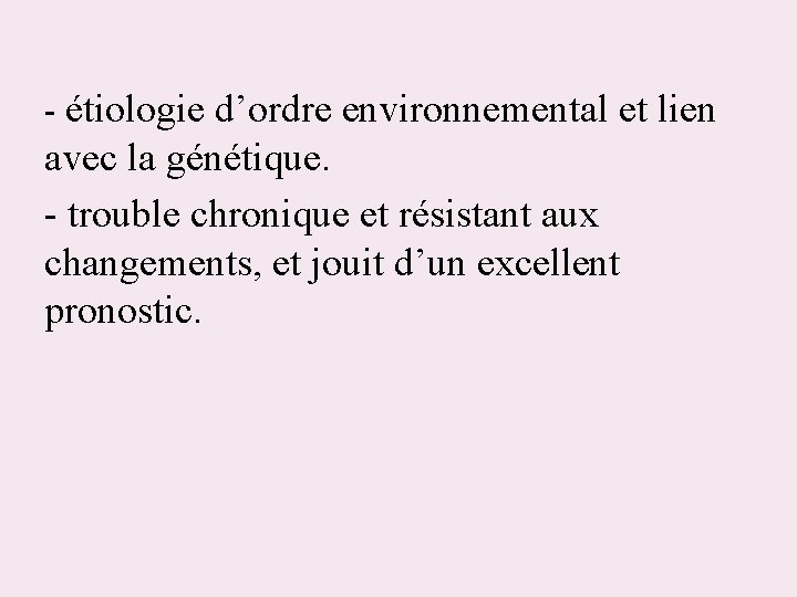 - étiologie d’ordre environnemental et lien avec la génétique. - trouble chronique et résistant