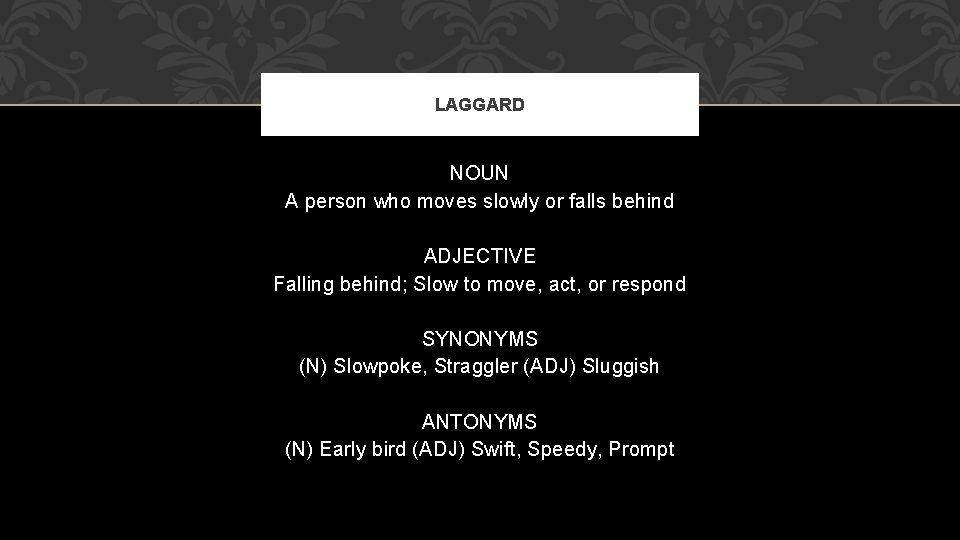 LAGGARD NOUN A person who moves slowly or falls behind ADJECTIVE Falling behind; Slow