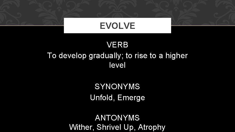 EVOLVE VERB To develop gradually; to rise to a higher level SYNONYMS Unfold, Emerge